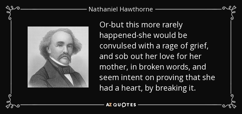 O -pero esto ocurría más raramente- se convulsionaba de dolor y sollozaba su amor por su madre con palabras entrecortadas, y parecía empeñada en demostrar que tenía corazón rompiéndolo. - Nathaniel Hawthorne