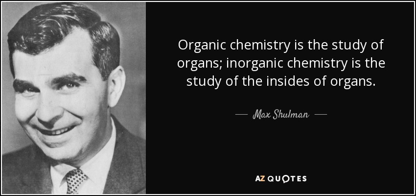 Organic chemistry is the study of organs; inorganic chemistry is the study of the insides of organs. - Max Shulman