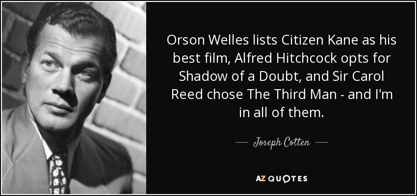 Orson Welles lists Citizen Kane as his best film, Alfred Hitchcock opts for Shadow of a Doubt, and Sir Carol Reed chose The Third Man - and I'm in all of them. - Joseph Cotten