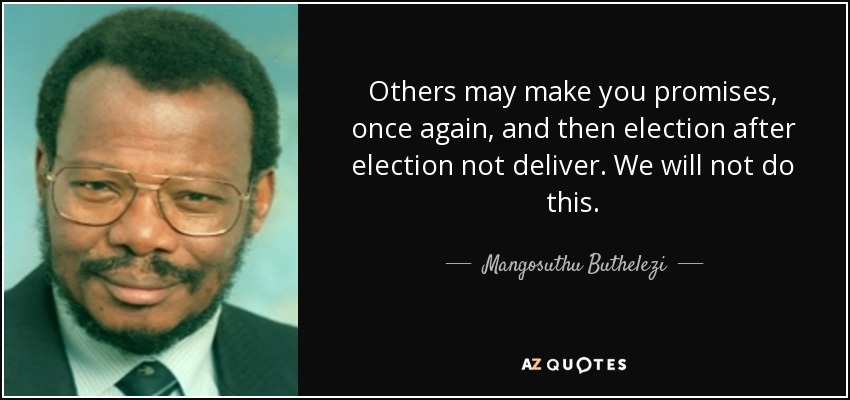 Others may make you promises, once again, and then election after election not deliver. We will not do this. - Mangosuthu Buthelezi
