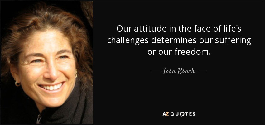 Our attitude in the face of life's challenges determines our suffering or our freedom. - Tara Brach