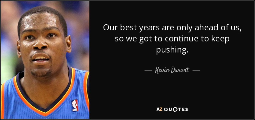 Our best years are only ahead of us, so we got to continue to keep pushing. - Kevin Durant