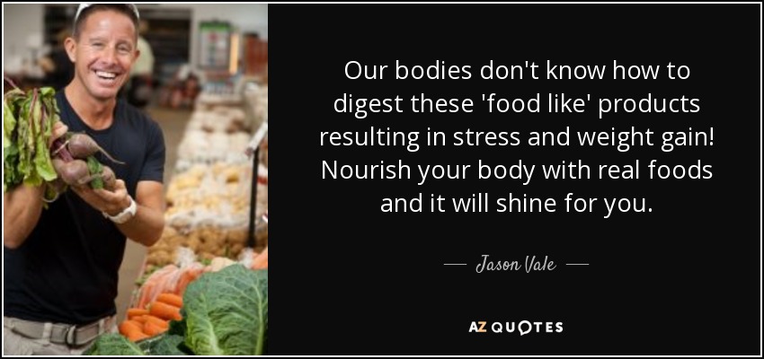 Our bodies don't know how to digest these 'food like' products resulting in stress and weight gain! Nourish your body with real foods and it will shine for you. - Jason Vale