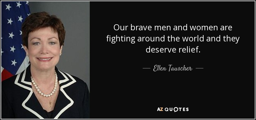 Our brave men and women are fighting around the world and they deserve relief. - Ellen Tauscher