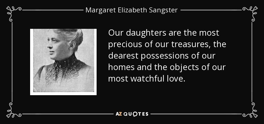 Our daughters are the most precious of our treasures, the dearest possessions of our homes and the objects of our most watchful love. - Margaret Elizabeth Sangster