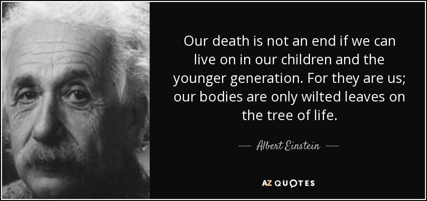 Nuestra muerte no es un final si podemos seguir viviendo en nuestros hijos y en la generación más joven. Porque ellos son nosotros; nuestros cuerpos son sólo hojas marchitas en el árbol de la vida. - Albert Einstein