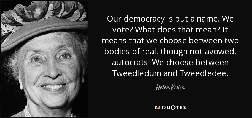 Nuestra democracia no es más que un nombre. ¿Votamos? ¿Qué significa eso? Significa que elegimos entre dos cuerpos de autócratas reales, aunque no declarados. Elegimos entre Tweedledum y Tweedledee. - Helen Keller