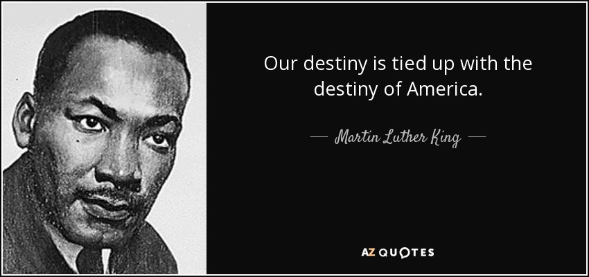 Our destiny is tied up with the destiny of America. - Martin Luther King, Jr.