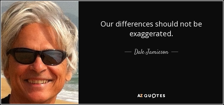Our differences should not be exaggerated. - Dale Jamieson