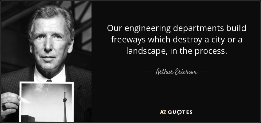 Nuestros departamentos de ingeniería construyen autopistas que, de paso, destruyen una ciudad o un paisaje. - Arthur Erickson