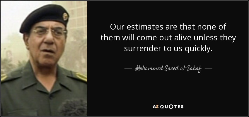 Our estimates are that none of them will come out alive unless they surrender to us quickly. - Mohammed Saeed al-Sahaf