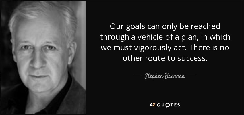 Our goals can only be reached through a vehicle of a plan, in which we must vigorously act. There is no other route to success. - Stephen Brennan