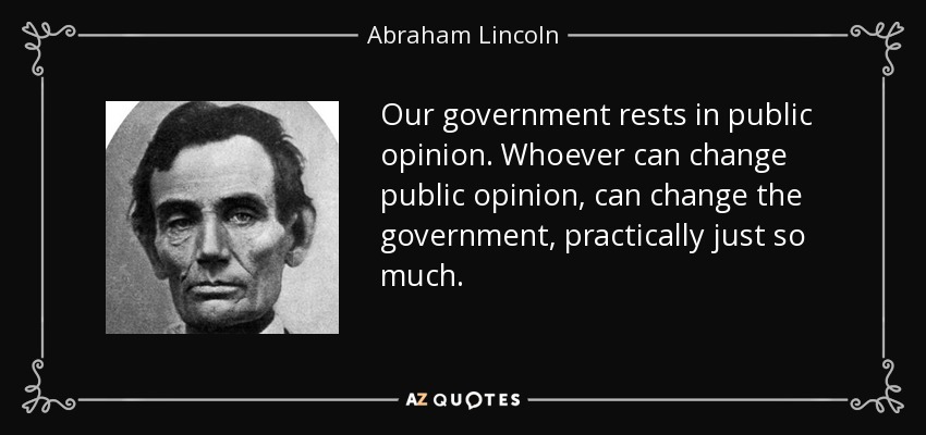 Our government rests in public opinion. Whoever can change public opinion, can change the government, practically just so much. - Abraham Lincoln