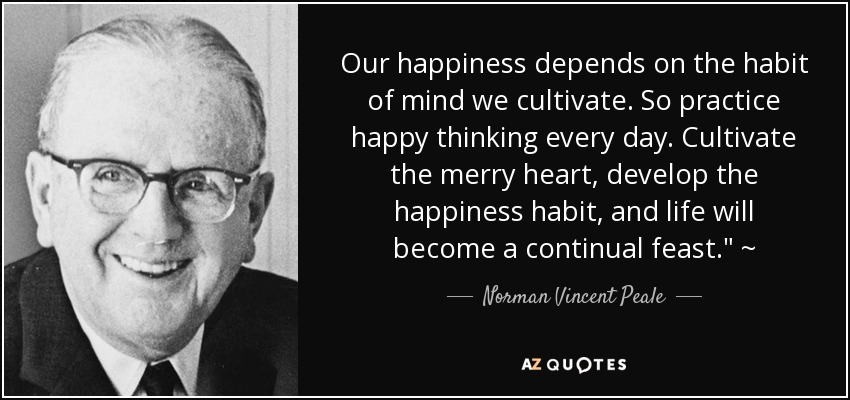 Our happiness depends on the habit of mind we cultivate. So practice happy thinking every day. Cultivate the merry heart, develop the happiness habit, and life will become a continual feast.