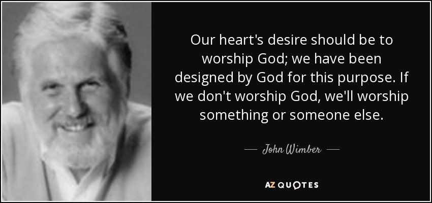 Our heart's desire should be to worship God; we have been designed by God for this purpose. If we don't worship God, we'll worship something or someone else. - John Wimber
