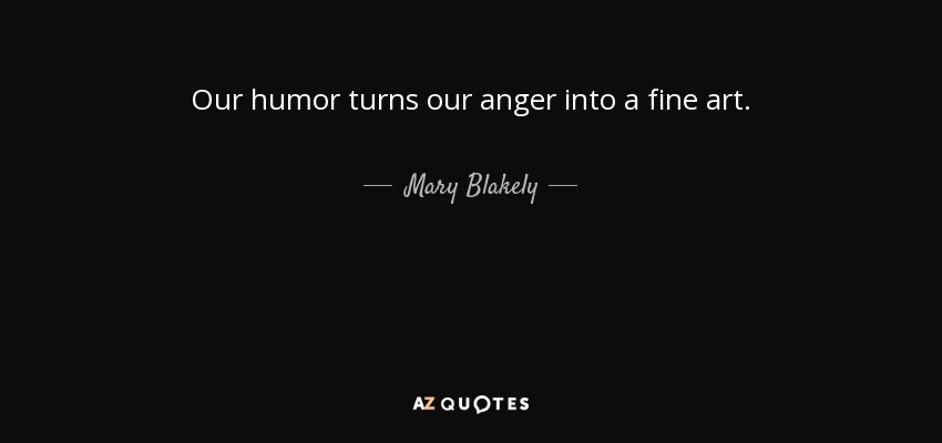 Our humor turns our anger into a fine art. - Mary Blakely