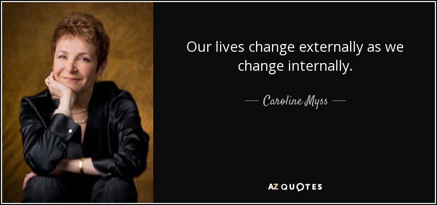 Our lives change externally as we change internally. - Caroline Myss