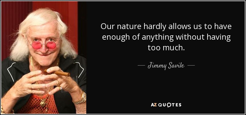 Our nature hardly allows us to have enough of anything without having too much. - Jimmy Savile