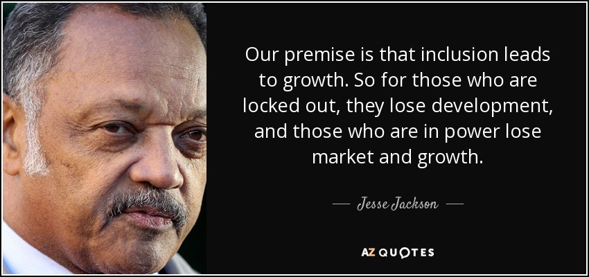 Our premise is that inclusion leads to growth. So for those who are locked out, they lose development, and those who are in power lose market and growth. - Jesse Jackson