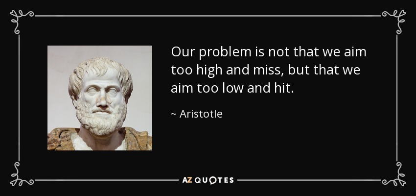 Our problem is not that we aim too high and miss, but that we aim too low and hit. - Aristotle