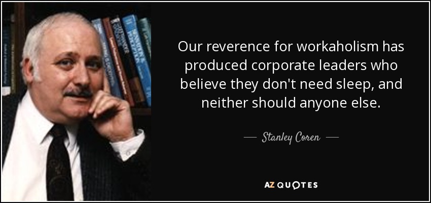Our reverence for workaholism has produced corporate leaders who believe they don't need sleep, and neither should anyone else. - Stanley Coren