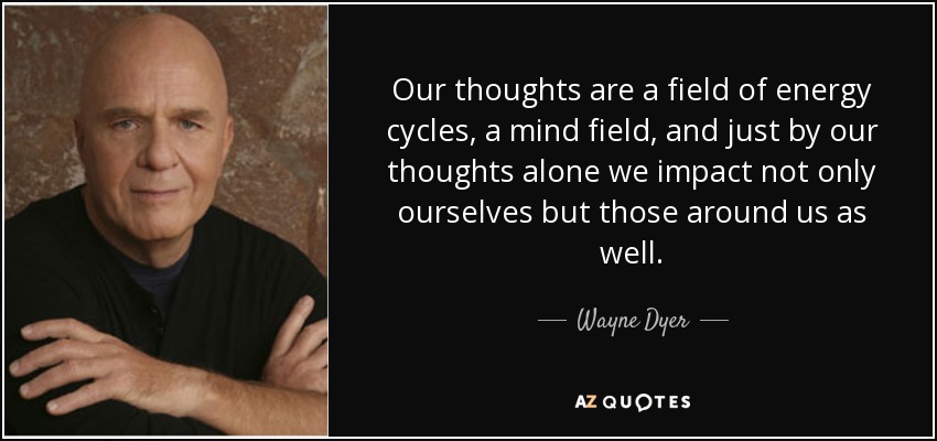 Our thoughts are a field of energy cycles, a mind field, and just by our thoughts alone we impact not only ourselves but those around us as well. - Wayne Dyer