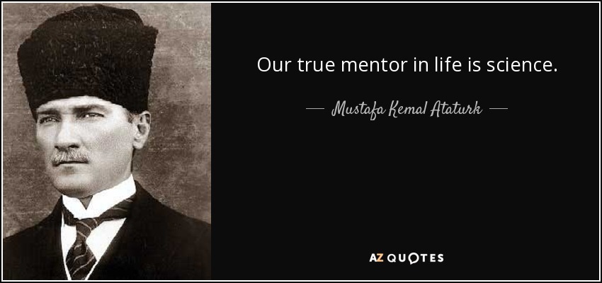 Our true mentor in life is science. - Mustafa Kemal Ataturk