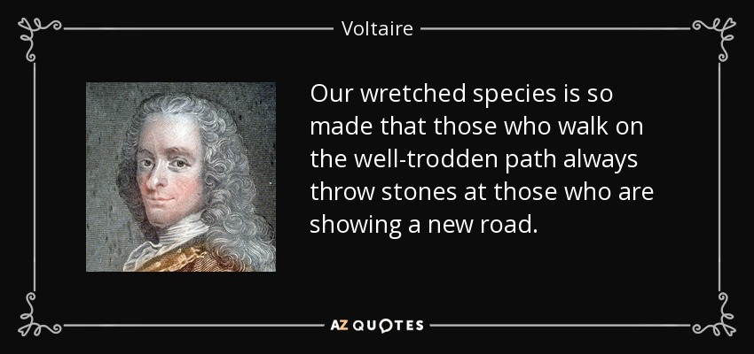 Our wretched species is so made that those who walk on the well-trodden path always throw stones at those who are showing a new road. - Voltaire