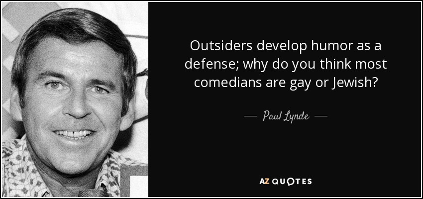 Outsiders develop humor as a defense; why do you think most comedians are gay or Jewish? - Paul Lynde