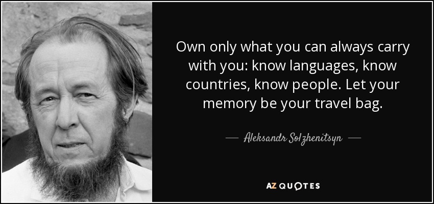 Own only what you can always carry with you: know languages, know countries, know people. Let your memory be your travel bag. - Aleksandr Solzhenitsyn