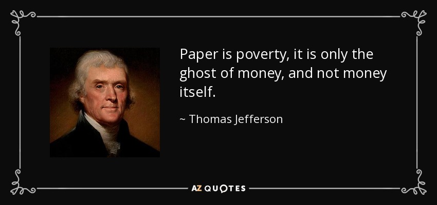 Paper is poverty, it is only the ghost of money, and not money itself. - Thomas Jefferson