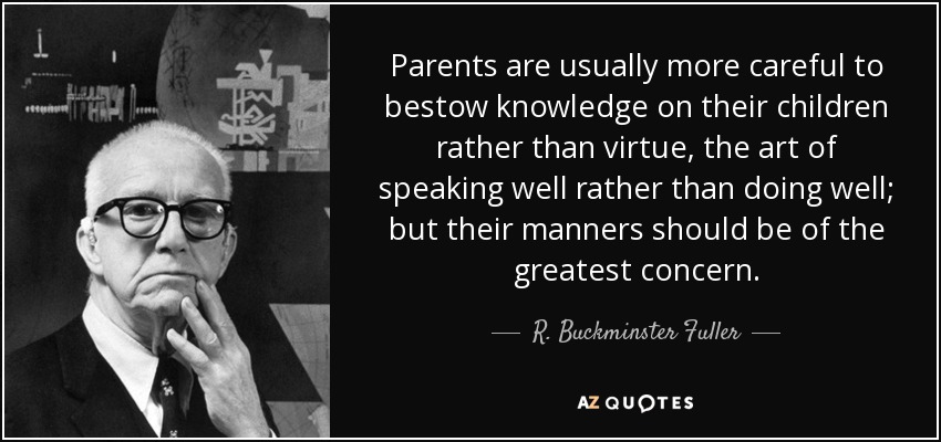 Parents are usually more careful to bestow knowledge on their children rather than virtue, the art of speaking well rather than doing well; but their manners should be of the greatest concern. - R. Buckminster Fuller