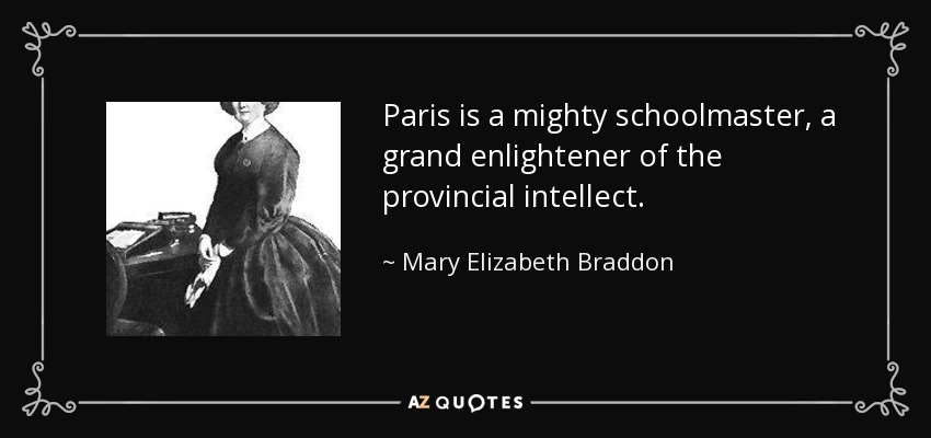 Paris is a mighty schoolmaster, a grand enlightener of the provincial intellect. - Mary Elizabeth Braddon