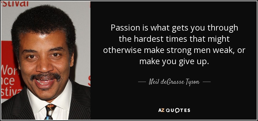 Passion is what gets you through the hardest times that might otherwise make strong men weak, or make you give up. - Neil deGrasse Tyson