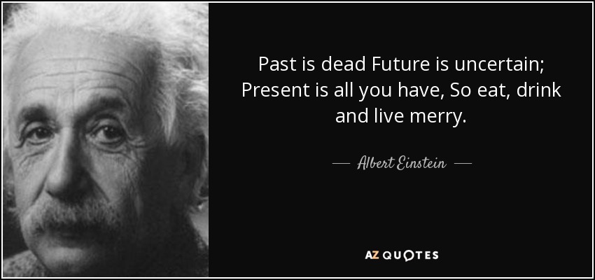 Past is dead Future is uncertain; Present is all you have, So eat, drink and live merry. - Albert Einstein