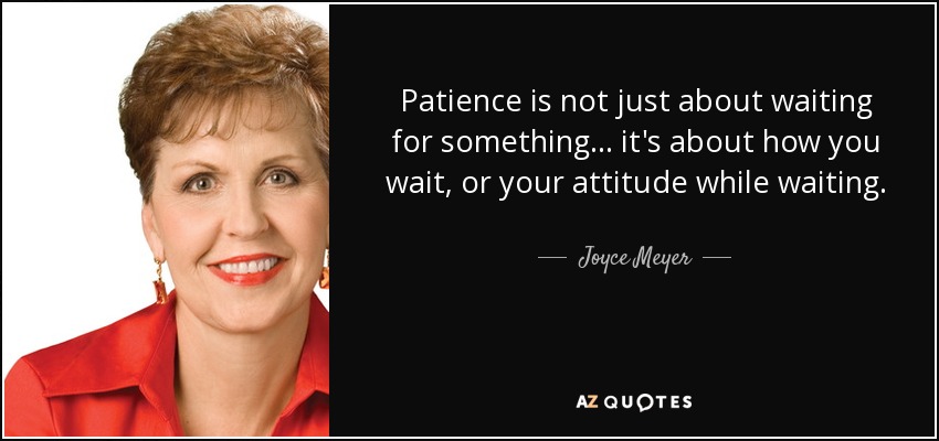 Patience is not just about waiting for something... it's about how you wait, or your attitude while waiting. - Joyce Meyer