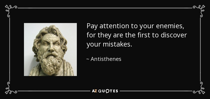 Pay attention to your enemies, for they are the first to discover your mistakes. - Antisthenes