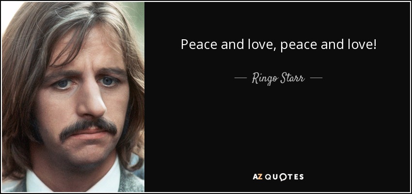 Peace and love, peace and love! - Ringo Starr