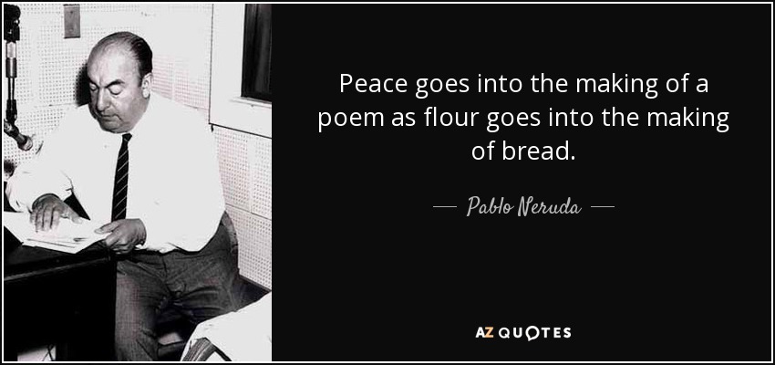 La paz entra en la elaboración de un poema como la harina entra en la elaboración del pan. - Pablo Neruda