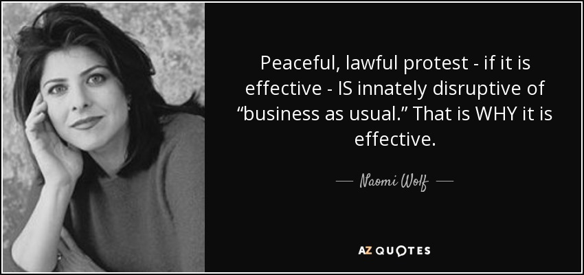 Peaceful, lawful protest - if it is effective - IS innately disruptive of “business as usual.” That is WHY it is effective. - Naomi Wolf