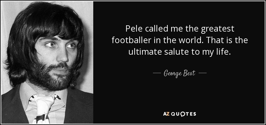 Pele called me the greatest footballer in the world. That is the ultimate salute to my life. - George Best