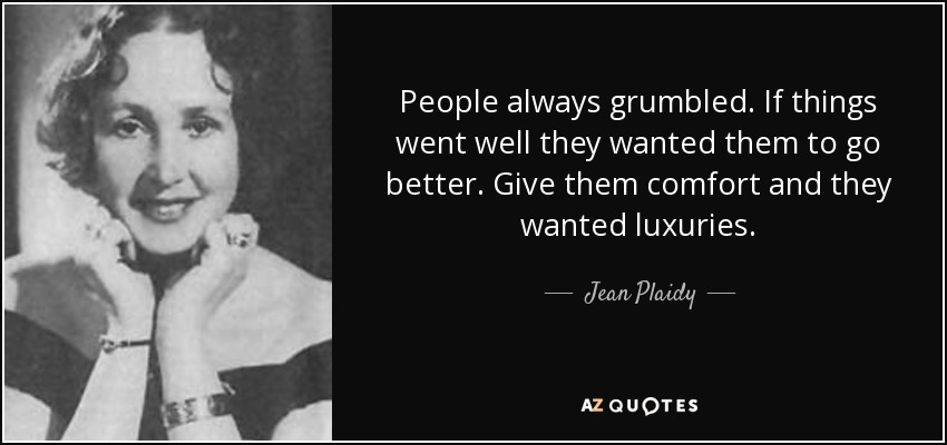 People always grumbled. If things went well they wanted them to go better. Give them comfort and they wanted luxuries. - Jean Plaidy