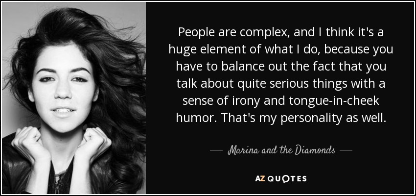 People are complex, and I think it's a huge element of what I do, because you have to balance out the fact that you talk about quite serious things with a sense of irony and tongue-in-cheek humor. That's my personality as well. - Marina and the Diamonds