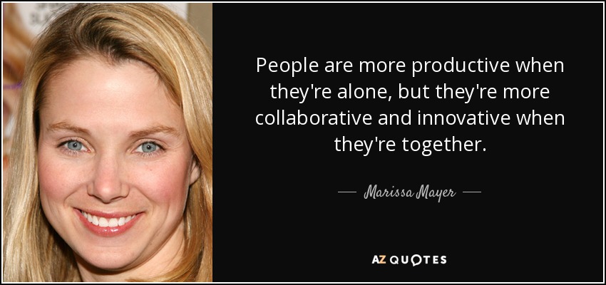 People are more productive when they're alone, but they're more collaborative and innovative when they're together. - Marissa Mayer
