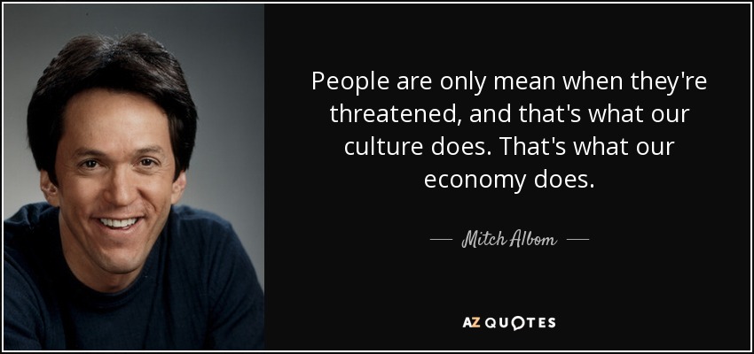 La gente sólo es mala cuando se siente amenazada, y eso es lo que hace nuestra cultura. Eso es lo que hace nuestra economía. - Mitch Albom
