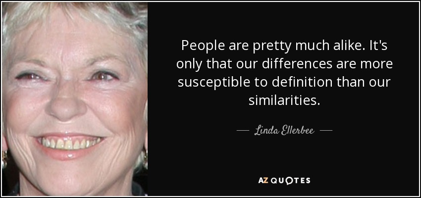 Las personas somos bastante parecidas. Sólo que nuestras diferencias son más susceptibles de definición que nuestras semejanzas. - Linda Ellerbee