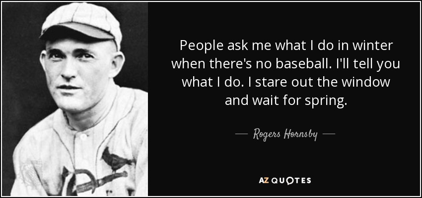 People ask me what I do in winter when there's no baseball. I'll tell you what I do. I stare out the window and wait for spring. - Rogers Hornsby