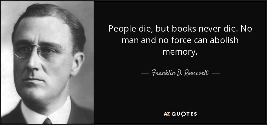 People die, but books never die. No man and no force can abolish memory. - Franklin D. Roosevelt