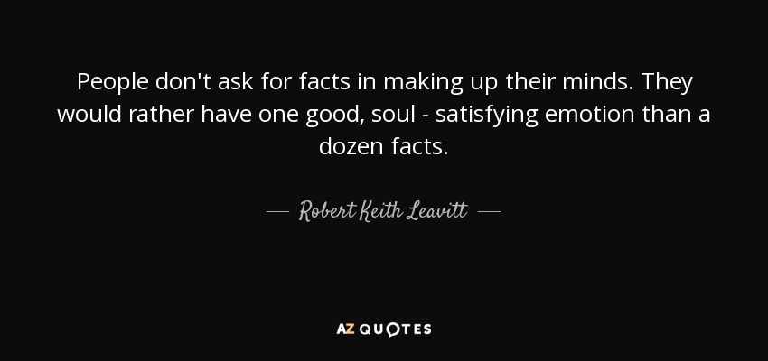 La gente no pide hechos para decidir. Prefieren una buena emoción que satisfaga su alma que una docena de hechos. - Robert Keith Leavitt