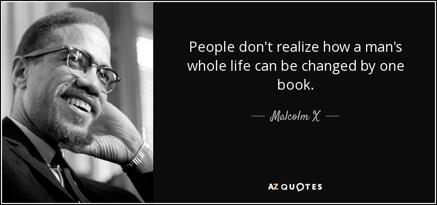 People don't realize how a man's whole life can be changed by one book. - Malcolm X